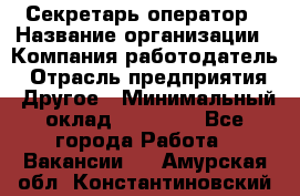 Секретарь/оператор › Название организации ­ Компания-работодатель › Отрасль предприятия ­ Другое › Минимальный оклад ­ 30 000 - Все города Работа » Вакансии   . Амурская обл.,Константиновский р-н